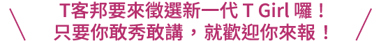 T客邦要來徵選新一代 T Girl 囉!只要你敢秀敢講，就歡迎你來報！